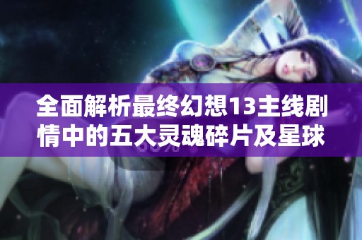 全面解析最終幻想13主線劇情中的五大靈魂碎片及星球聯(lián)絡(luò)站的共通任務(wù)策略