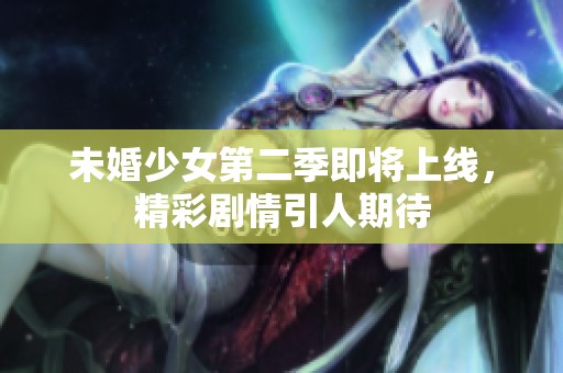 未婚少女第二季即將上線，精彩劇情引人期待
