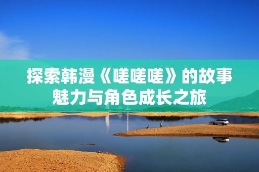探索韓漫《嗟嗟嗟》的故事魅力與角色成長之旅