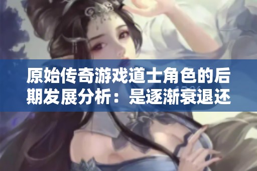 原始傳奇游戲道士角色的后期發(fā)展分析：是逐漸衰退還是重獲新生的抉擇