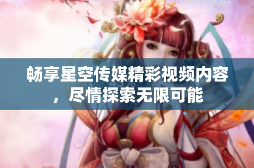 暢享星空傳媒精彩視頻內(nèi)容，盡情探索無限可能