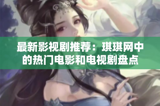 最新影視劇推薦:琪琪網(wǎng)中的熱門(mén)電影和電視劇盤(pán)點(diǎn) 最新影視劇推薦:琪琪網(wǎng)中的熱門(mén)電影和電視劇盤(pán)點(diǎn)