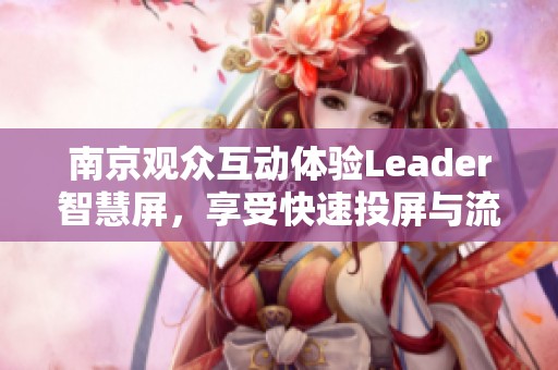 南京觀眾互動體驗(yàn)Leader智慧屏，享受快速投屏與流暢運(yùn)行帶來的全新視聽盛宴