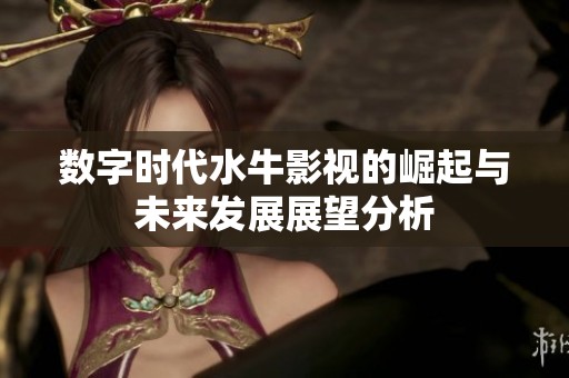 數(shù)字時代水牛影視的崛起與未來發(fā)展展望分析