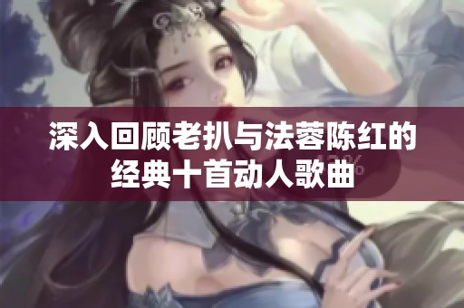 深入回顧老扒與法蓉陳紅的經(jīng)典十首動(dòng)人歌曲