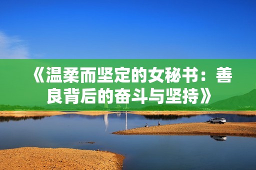 《溫柔而堅定的女秘書：善良背后的奮斗與堅持》