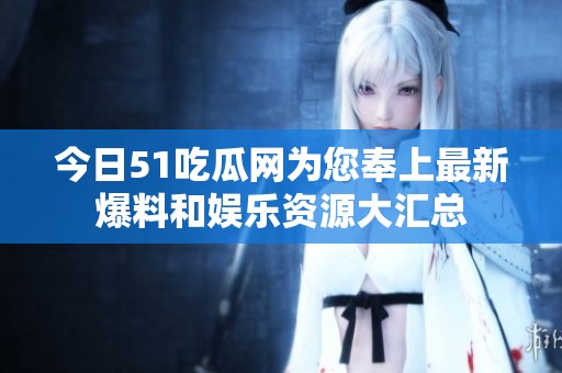 今日51吃瓜網(wǎng)為您奉上最新爆料和娛樂資源大匯總