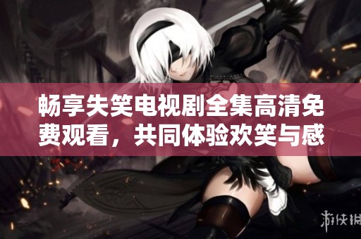 暢享失笑電視劇全集高清免費觀看，共同體驗歡笑與感動