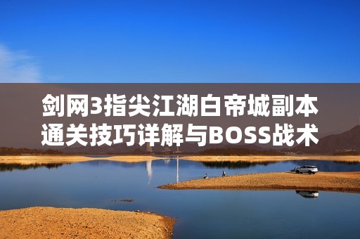 劍網(wǎng)3指尖江湖白帝城副本通關(guān)技巧詳解與BOSS戰(zhàn)術(shù)解析分享