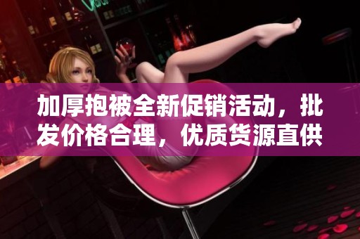 加厚抱被全新促銷活動(dòng)，批發(fā)價(jià)格合理，優(yōu)質(zhì)貨源直供，讓您盡享溫暖舒適體驗(yàn)