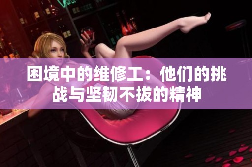 困境中的維修工：他們的挑戰(zhàn)與堅(jiān)韌不拔的精神