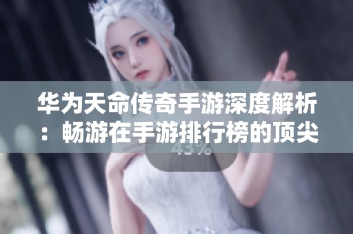 華為天命傳奇手游深度解析：暢游在手游排行榜的頂尖之作與玩家體驗分享