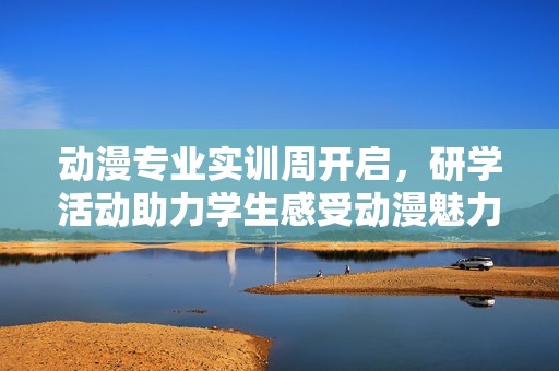 動漫專業(yè)實訓(xùn)周開啟,研學(xué)活動助力學(xué)生感受動漫魅力激發(fā)卓越創(chuàng)意潛能 動漫專業(yè)實訓(xùn)周開啟,研學(xué)活動助力學(xué)生感受動漫魅力激發(fā)卓越創(chuàng)意潛能