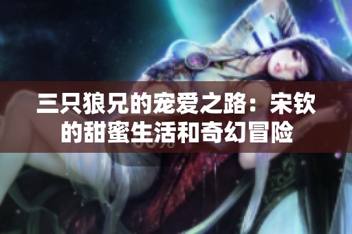三只狼兄的寵愛(ài)之路：宋欽的甜蜜生活和奇幻冒險(xiǎn)
