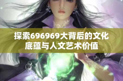 探索696969大背后的文化底蘊與人文藝術(shù)價值