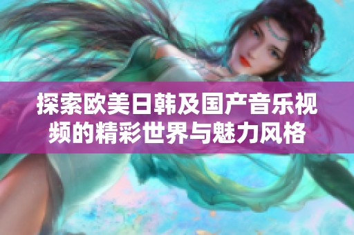 探索歐美日韓及國產(chǎn)音樂視頻的精彩世界與魅力風(fēng)格