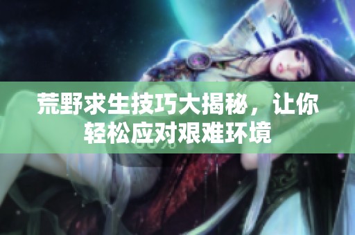 荒野求生技巧大揭秘，讓你輕松應對艱難環(huán)境