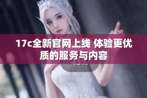17c全新官網(wǎng)上線 體驗更優(yōu)質(zhì)的服務(wù)與內(nèi)容