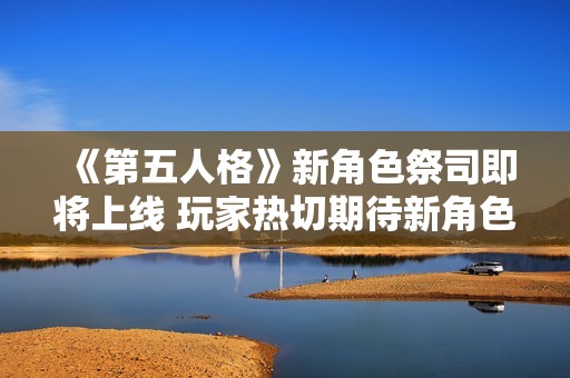 《第五人格》新角色祭司即將上線 玩家熱切期待新角色帶來(lái)的游戲體驗(yàn)