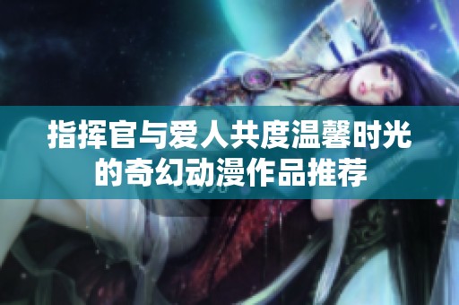 指揮官與愛人共度溫馨時(shí)光的奇幻動(dòng)漫作品推薦