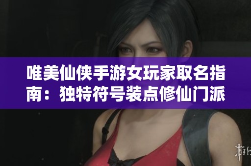 唯美仙俠手游女玩家取名指南：獨(dú)特符號(hào)裝點(diǎn)修仙門(mén)派名稱(chēng)的創(chuàng)意靈感