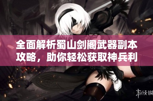 全面解析蜀山劍閣武器副本攻略，助你輕松獲取神兵利器征戰(zhàn)蜀山巔峰