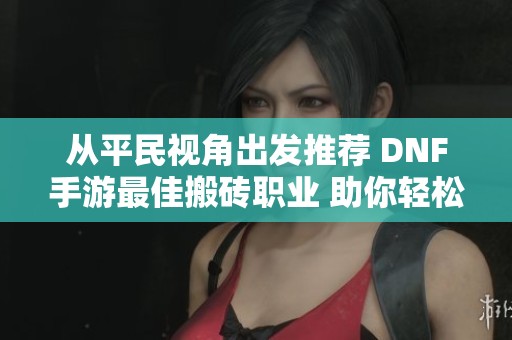 從平民視角出發(fā)推薦 DNF手游最佳搬磚職業(yè) 助你輕松獲取豐富收益