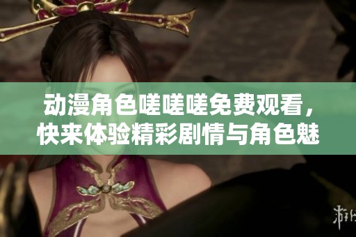 動漫角色嗟嗟嗟免費觀看，快來體驗精彩劇情與角色魅力！