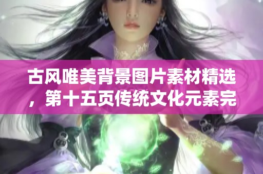 古風(fēng)唯美背景圖片素材精選，第十五頁(yè)傳統(tǒng)文化元素完美呈現(xiàn)