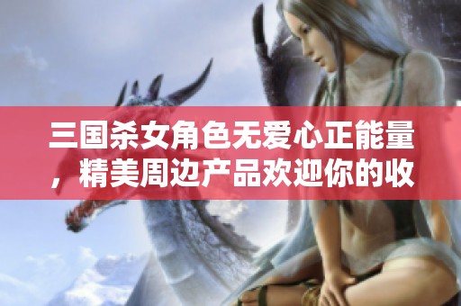 三國殺女角色無愛心正能量，精美周邊產(chǎn)品歡迎你的收藏與體驗