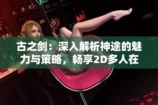 古之劍：深入解析神途的魅力與策略，暢享2D多人在線PK游戲的精彩體驗