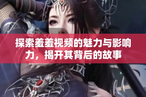 探索羞羞視頻的魅力與影響力，揭開其背后的故事