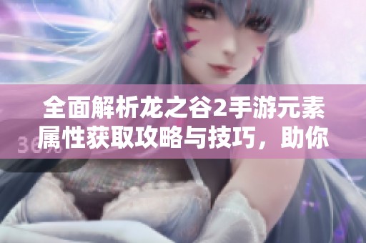 全面解析龍之谷2手游元素屬性獲取攻略與技巧，助你輕松提升戰(zhàn)力