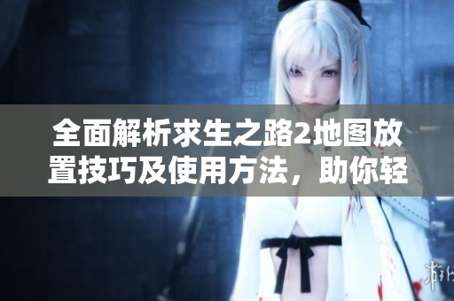 全面解析求生之路2地圖放置技巧及使用方法，助你輕松掌握游戲攻略