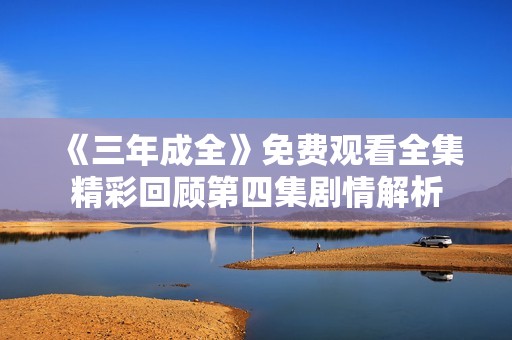 《三年成全》免費觀看全集精彩回顧第四集劇情解析