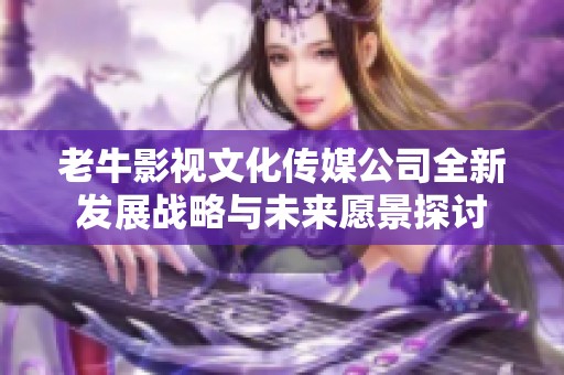 老牛影視文化傳媒公司全新發(fā)展戰(zhàn)略與未來愿景探討