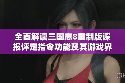 全面解讀三國志8重制版諜報評定指令功能及其游戲界面?zhèn)€性化設(shè)置詳情