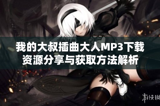 我的大叔插曲大人MP3下載資源分享與獲取方法解析