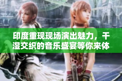 印度重現(xiàn)現(xiàn)場(chǎng)演出魅力，干濕交織的音樂(lè)盛宴等你來(lái)體驗(yàn)