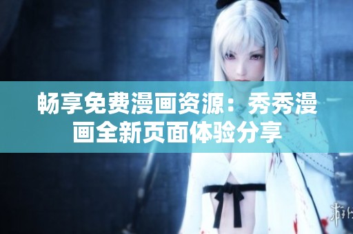 暢享免費(fèi)漫畫(huà)資源：秀秀漫畫(huà)全新頁(yè)面體驗(yàn)分享