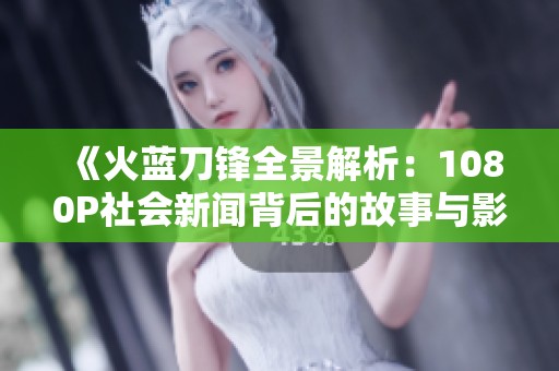 《火藍(lán)刀鋒全景解析：1080P社會(huì)新聞背后的故事與影響》