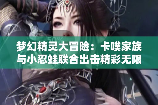 夢幻精靈大冒險：卡噗家族與小忍蛙聯(lián)合出擊精彩無限！