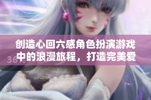 創(chuàng)造心回六感角色扮演游戲中的浪漫旅程，打造完美愛情策略之道