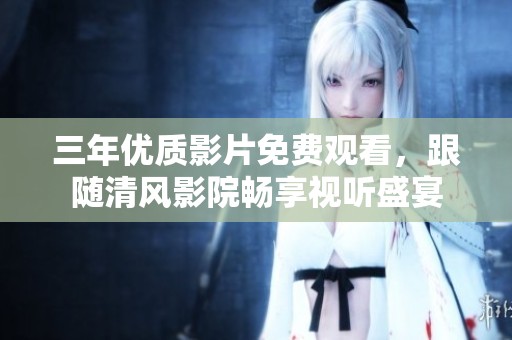 三年優(yōu)質影片免費觀看，跟隨清風影院暢享視聽盛宴
