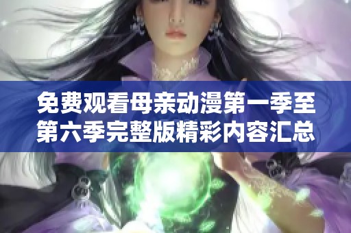 免費觀看母親動漫第一季至第六季完整版精彩內(nèi)容匯總