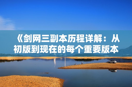 《劍網(wǎng)三副本歷程詳解：從初版到現(xiàn)在的每個(gè)重要版本更新全記錄》