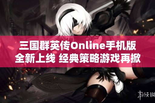 三國群英傳Online手機(jī)版全新上線 經(jīng)典策略游戲再掀熱潮