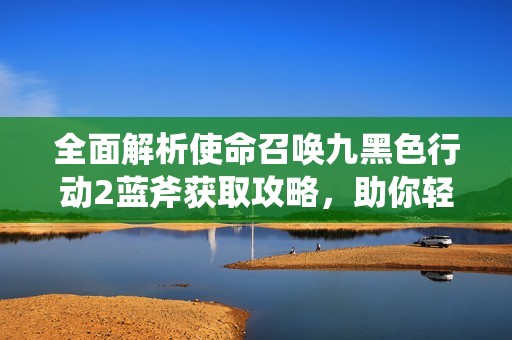 全面解析使命召喚九黑色行動(dòng)2藍(lán)斧獲取攻略，助你輕松上手游戲技巧