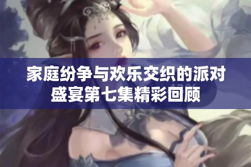 家庭紛爭與歡樂交織的派對盛宴第七集精彩回顧