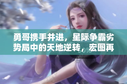 勇哥攜手并進，星際爭霸劣勢局中的天地逆轉，宏圖再展輝煌之路